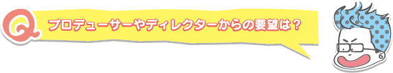 プロデューサーやディレクターからの要望は？